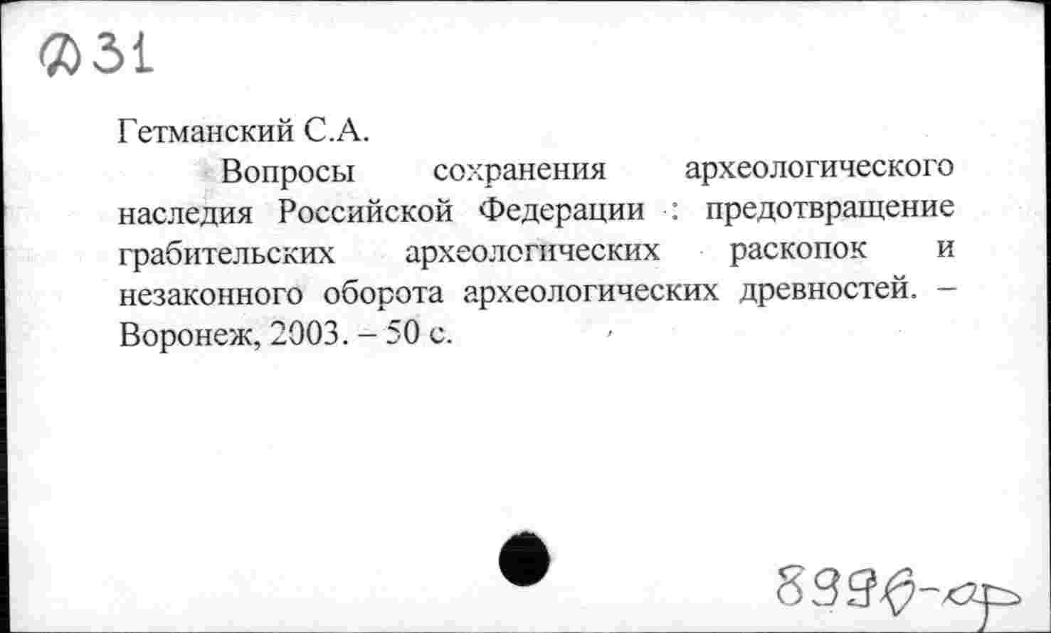 ﻿Q51
Гетманский С.А.
Вопросы сохранения археологического наследия Российской Федерации : предотвращение грабительских археологических раскопок и незаконного оборота археологических древностей. -Воронеж, 2003. - 50 с.